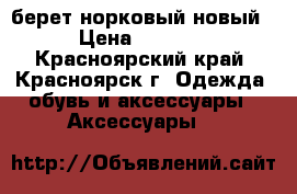 берет норковый новый › Цена ­ 3 500 - Красноярский край, Красноярск г. Одежда, обувь и аксессуары » Аксессуары   
